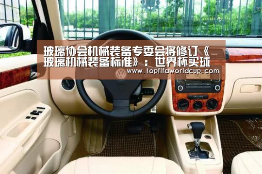 玻璃协会机械装备专委会将修订《玻璃机械装备标准》:世界杯买球网站(图1) 世界杯买球官网